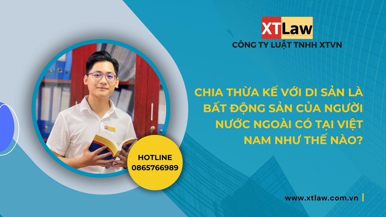 Chia thừa kế với di sản là bất động sản của người nước ngoài có tại việt nam như thế nào?