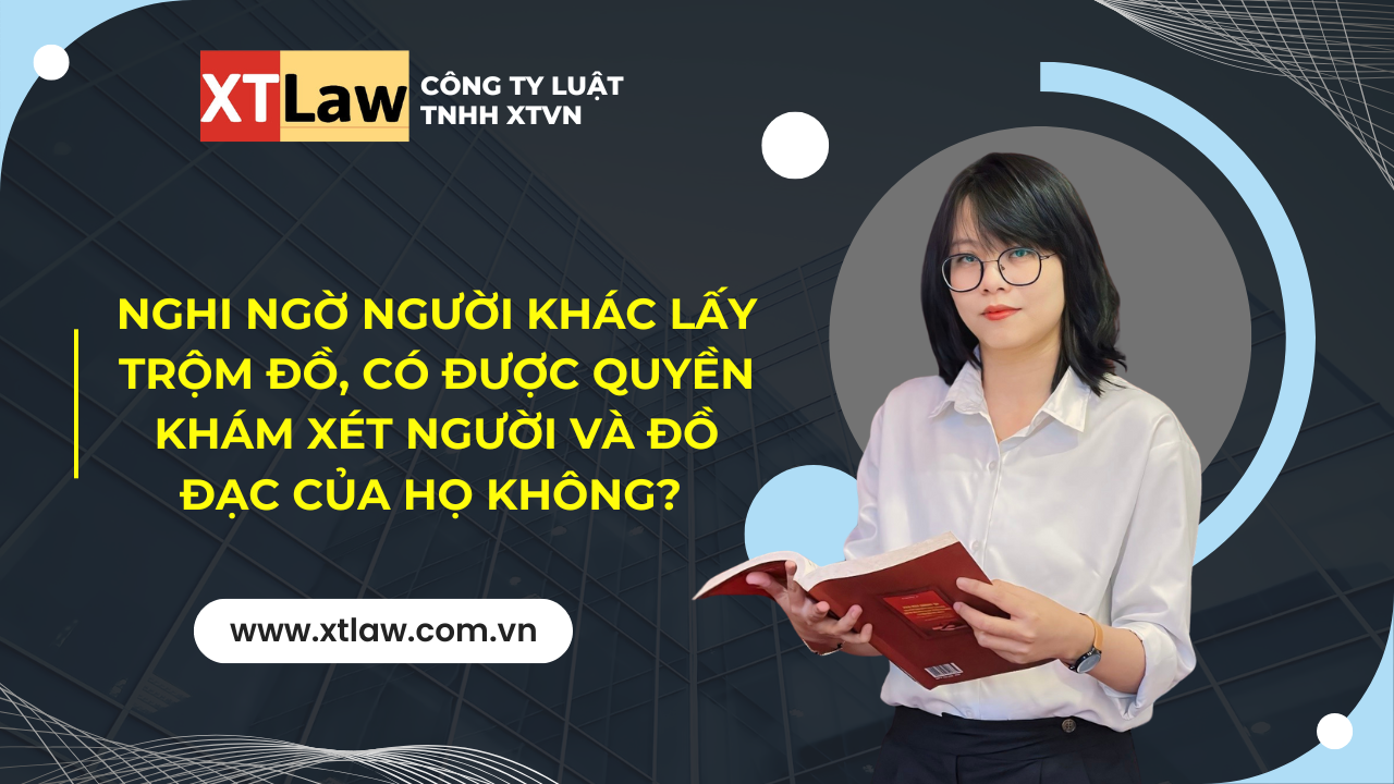 Nghi ngờ người khác lấy trộm đồ, có được quyền khám xét người và đồ đạc của họ không?