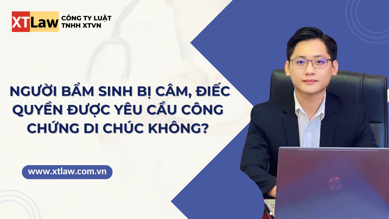 Người bẩm sinh bị câm, điếc quyền được yêu cầu công chứng di chúc không?